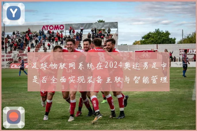 足球物联网系统在2024奥运男足中是否全面实现装备互联与智能管理