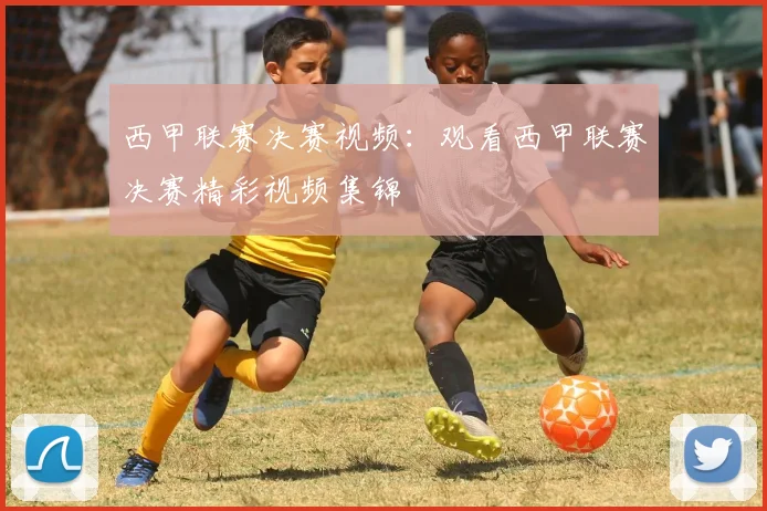 西甲联赛决赛视频：观看西甲联赛决赛精彩视频集锦