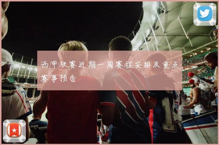 西甲联赛近期一周赛程安排及重点赛事预告