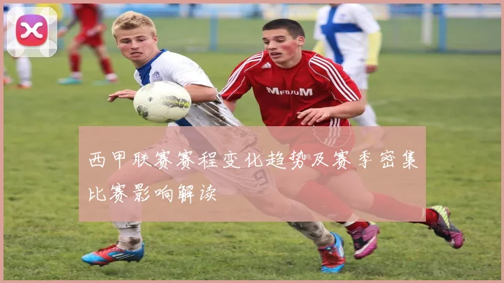 西甲联赛赛程变化趋势及赛季密集比赛影响解读