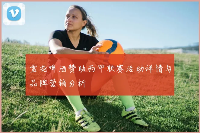雪花啤酒赞助西甲联赛活动详情与品牌营销分析