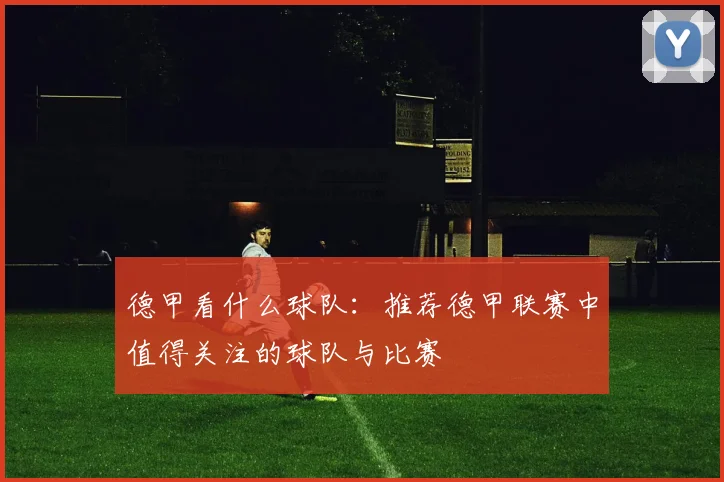 德甲看什么球队：推荐德甲联赛中值得关注的球队与比赛