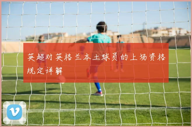 英超对英格兰本土球员的上场资格规定详解